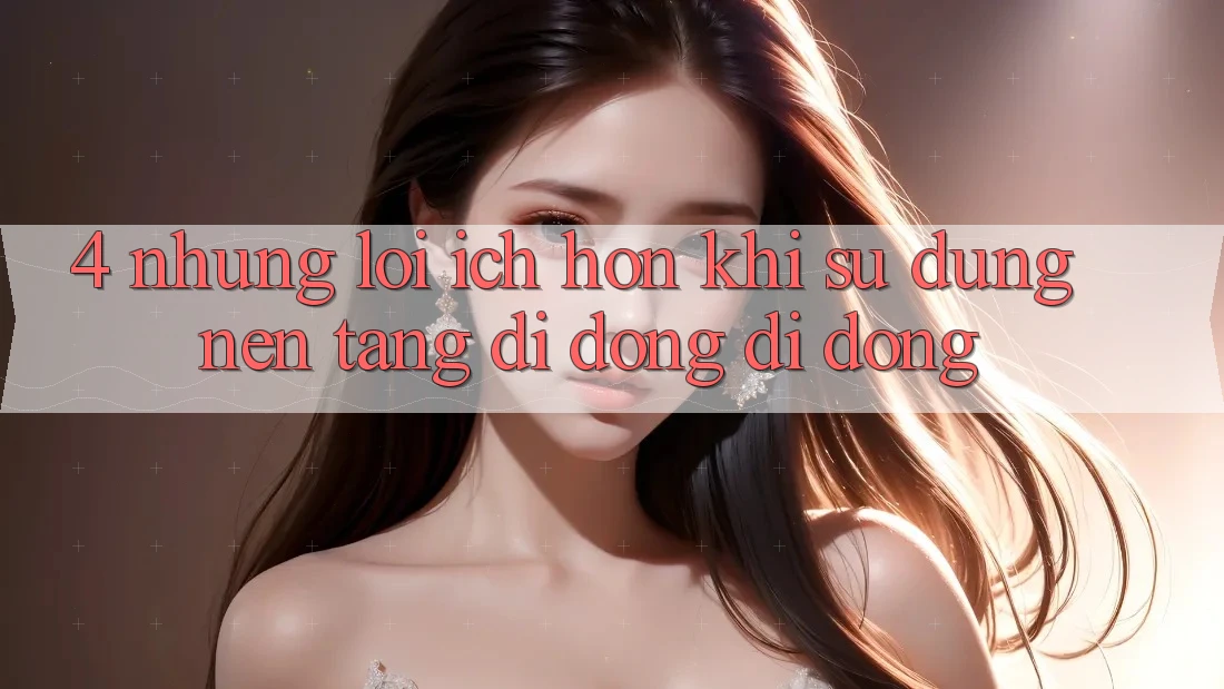 4. Những Lợi Ích Hơn Khi Sử Dụng Nền tảng di động Di Động 4. Những Lợi Ích Hơn Khi Sử Dụng Nền tảng di động Di Động