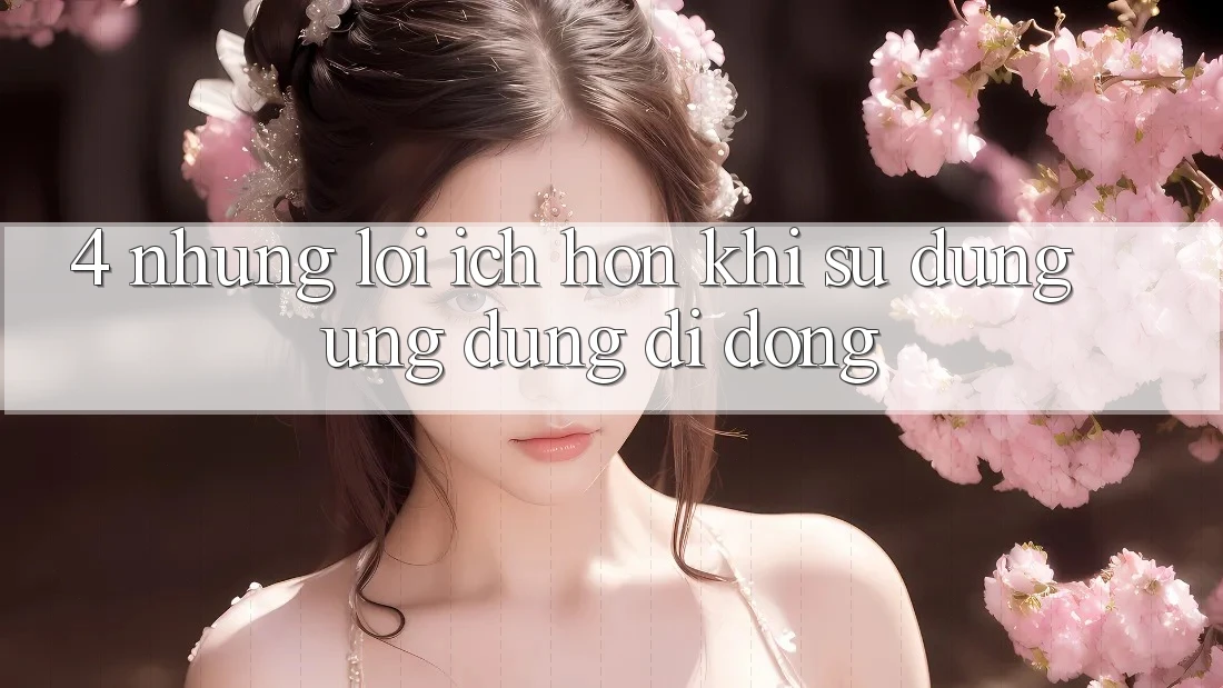 4. Những Lợi Ích Hơn Khi Sử Dụng Ứng Dụng Di Động 4. Những Lợi Ích Hơn Khi Sử Dụng Ứng Dụng Di Động
