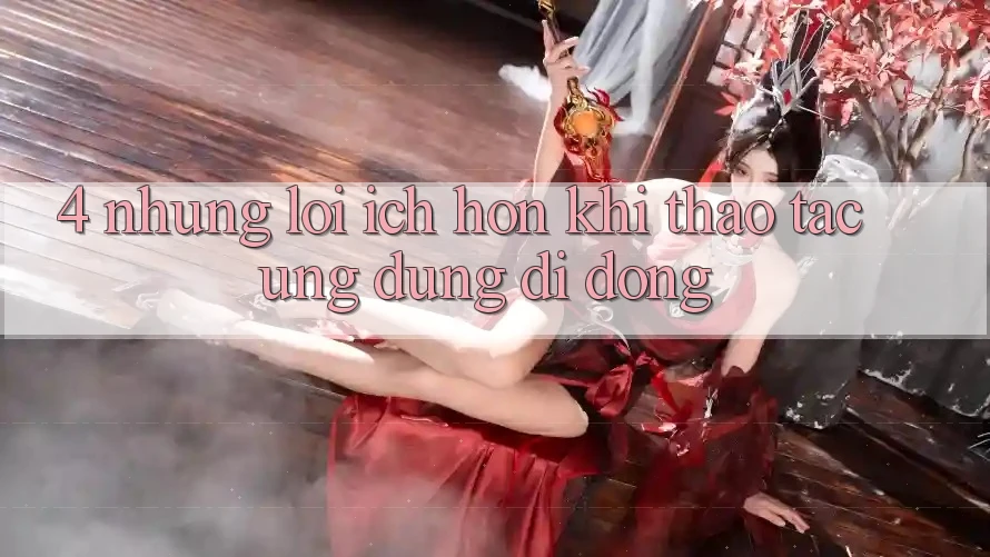 4. Những Lợi Ích Hơn Khi Thao tác Ứng Dụng Di Động