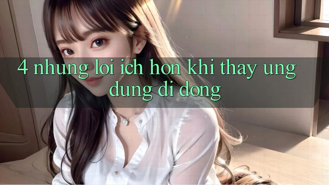 4. Những Lợi Ích Hơn Khi Thấy Ứng Dụng Di Động 4. Những Lợi Ích Hơn Khi Thấy Ứng Dụng Di Động