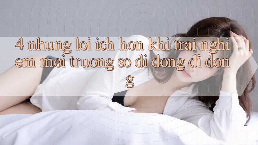 4. Những Lợi Ích Hơn Khi Trải nghiệm Môi trường số di động Di Động 4. Những Lợi Ích Hơn Khi Trải nghiệm Môi trường số di động Di Động