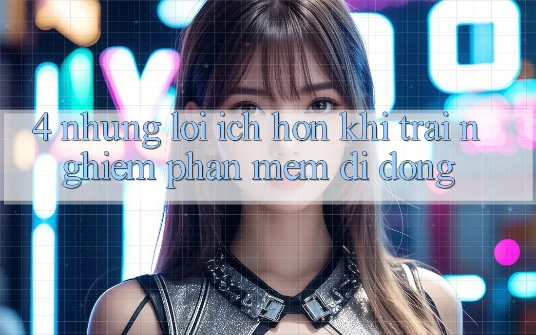 4. Những Lợi Ích Hơn Khi Trải nghiệm Phần mềm Di Động 4. Những Lợi Ích Hơn Khi Trải nghiệm Phần mềm Di Động