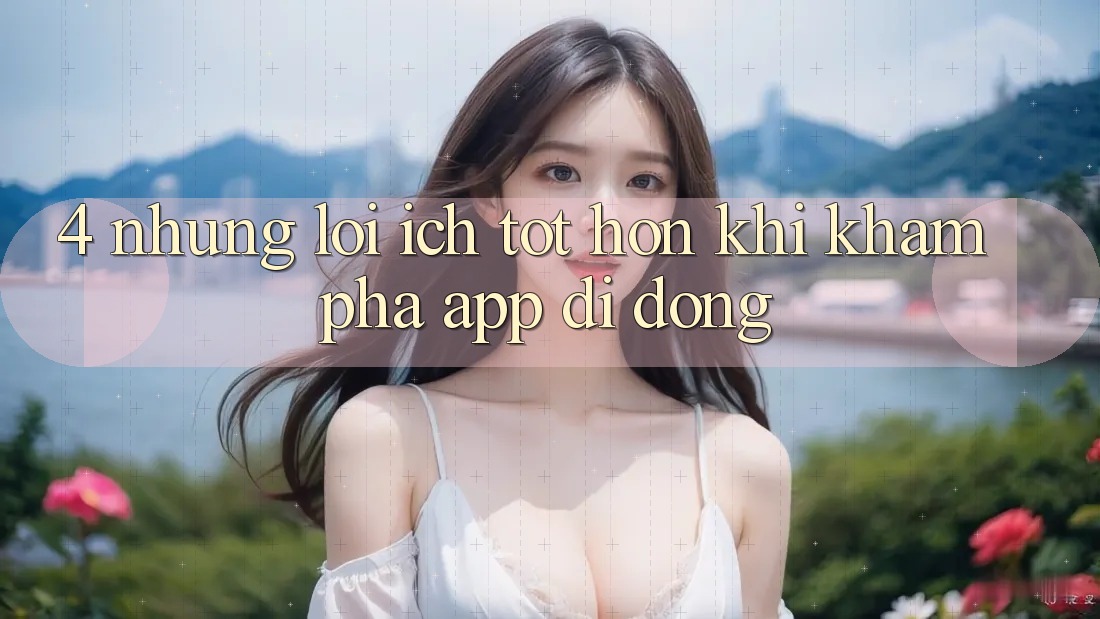 4. Những Lợi Ích Tốt hơn Khi Khám phá App Di Động 4. Những Lợi Ích Tốt hơn Khi Khám phá App Di Động