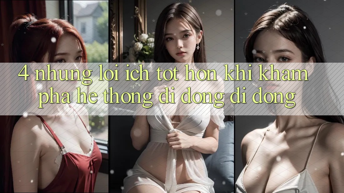 4. Những Lợi Ích Tốt hơn Khi Khám phá Hệ thống di động Di Động 4. Những Lợi Ích Tốt hơn Khi Khám phá Hệ thống di động Di Động