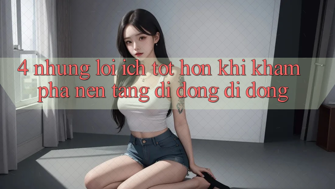 4. Những Lợi Ích Tốt hơn Khi Khám phá Nền tảng di động Di Động 4. Những Lợi Ích Tốt hơn Khi Khám phá Nền tảng di động Di Động