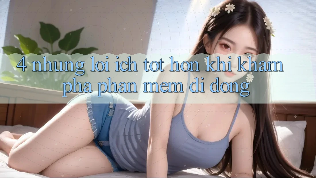 4. Những Lợi Ích Tốt hơn Khi Khám phá Phần mềm Di Động 4. Những Lợi Ích Tốt hơn Khi Khám phá Phần mềm Di Động