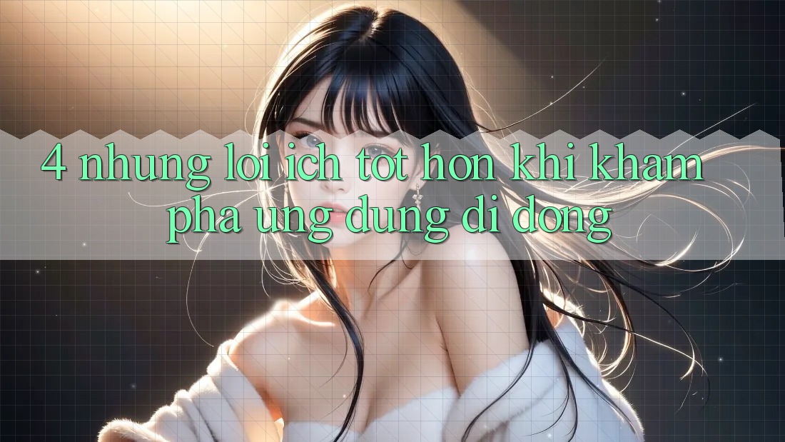 4. Những Lợi Ích Tốt hơn Khi Khám phá Ứng Dụng Di Động 4. Những Lợi Ích Tốt hơn Khi Khám phá Ứng Dụng Di Động