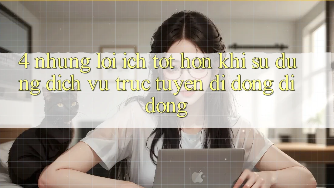 4. Những Lợi Ích Tốt hơn Khi Sử Dụng Dịch vụ trực tuyến di động Di Động 4. Những Lợi Ích Tốt hơn Khi Sử Dụng Dịch vụ trực tuyến di động Di Động