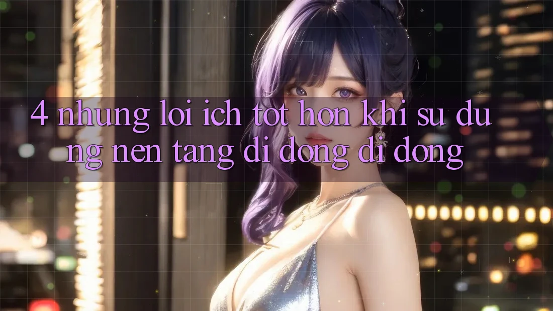4. Những Lợi Ích Tốt hơn Khi Sử Dụng Nền tảng di động Di Động 4. Những Lợi Ích Tốt hơn Khi Sử Dụng Nền tảng di động Di Động