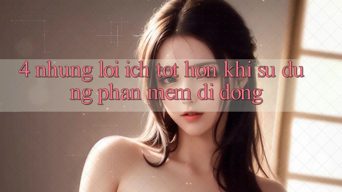 4. Những Lợi Ích Tốt hơn Khi Sử Dụng Phần mềm Di Động 4. Những Lợi Ích Tốt hơn Khi Sử Dụng Phần mềm Di Động