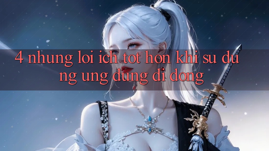 4. Những Lợi Ích Tốt hơn Khi Sử Dụng Ứng Dụng Di Động 4. Những Lợi Ích Tốt hơn Khi Sử Dụng Ứng Dụng Di Động