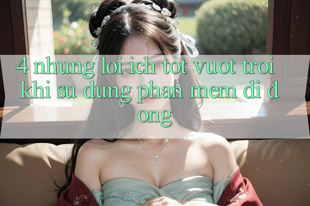4. Những Lợi Ích Tốt vượt trội Khi Sử Dụng Phần mềm Di Động 4. Những Lợi Ích Tốt vượt trội Khi Sử Dụng Phần mềm Di Động