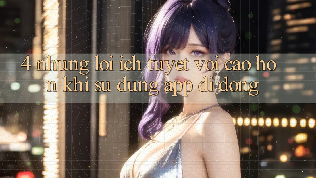 4. Những Lợi Ích Tuyệt vời cao hơn Khi Sử Dụng App Di Động 4. Những Lợi Ích Tuyệt vời cao hơn Khi Sử Dụng App Di Động