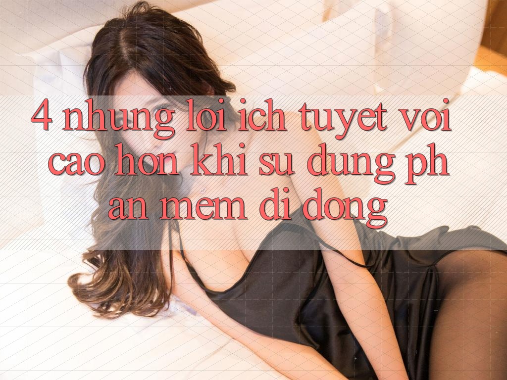 4. Những Lợi Ích Tuyệt vời cao hơn Khi Sử Dụng Phần mềm Di Động 4. Những Lợi Ích Tuyệt vời cao hơn Khi Sử Dụng Phần mềm Di Động