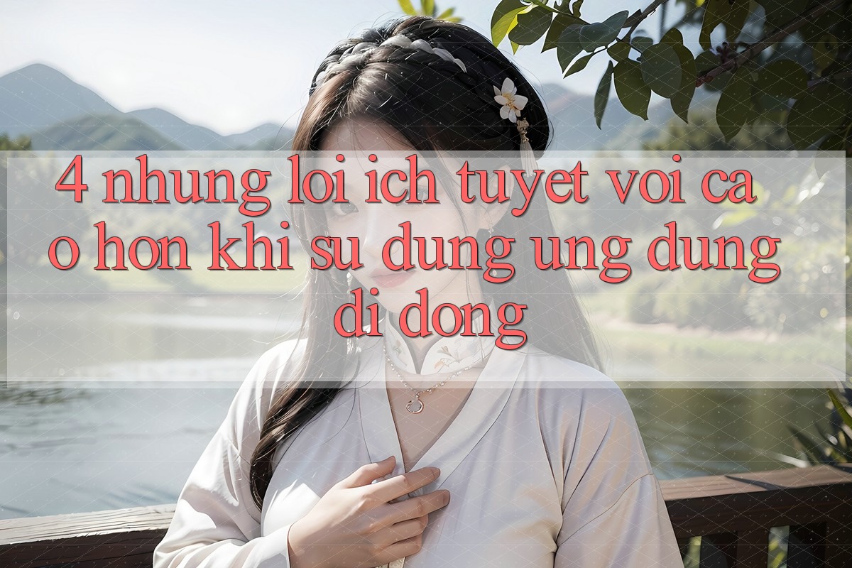 4. Những Lợi Ích Tuyệt vời cao hơn Khi Sử Dụng Ứng Dụng Di Động 4. Những Lợi Ích Tuyệt vời cao hơn Khi Sử Dụng Ứng Dụng Di Động
