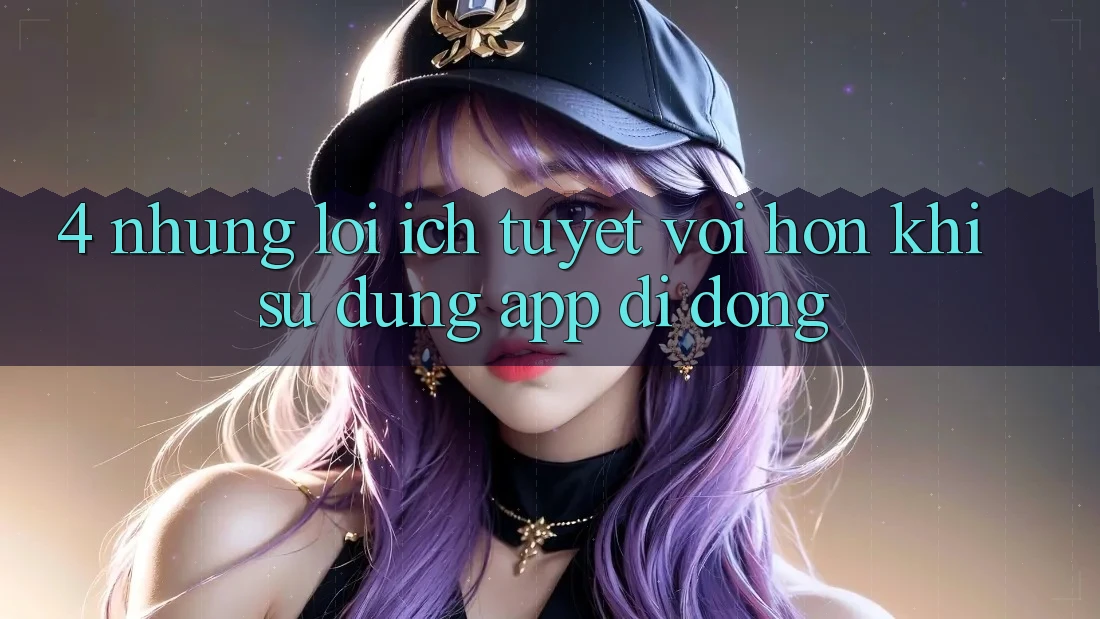 4. Những Lợi Ích Tuyệt vời hơn Khi Sử Dụng App Di Động 4. Những Lợi Ích Tuyệt vời hơn Khi Sử Dụng App Di Động