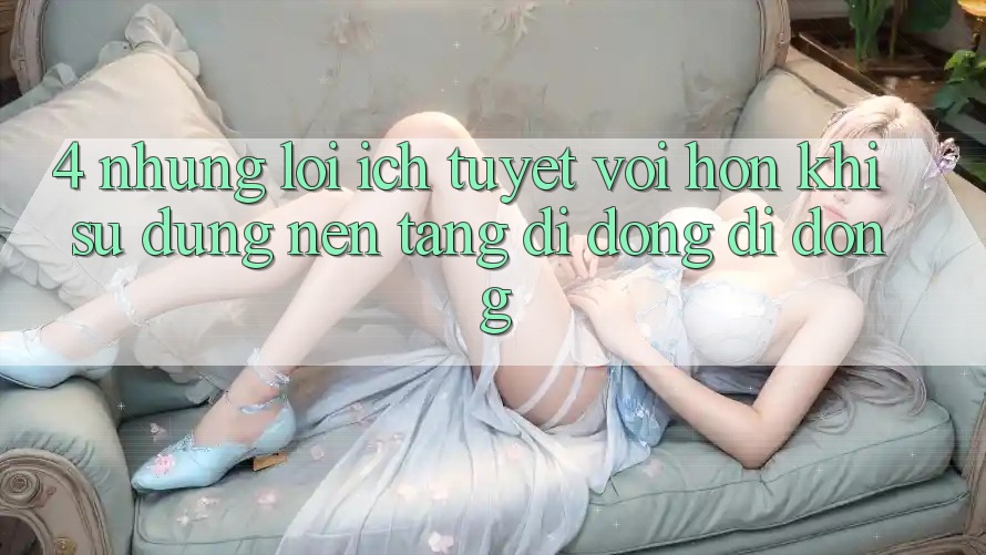 4. Những Lợi Ích Tuyệt vời hơn Khi Sử Dụng Nền tảng di động Di Động 4. Những Lợi Ích Tuyệt vời hơn Khi Sử Dụng Nền tảng di động Di Động