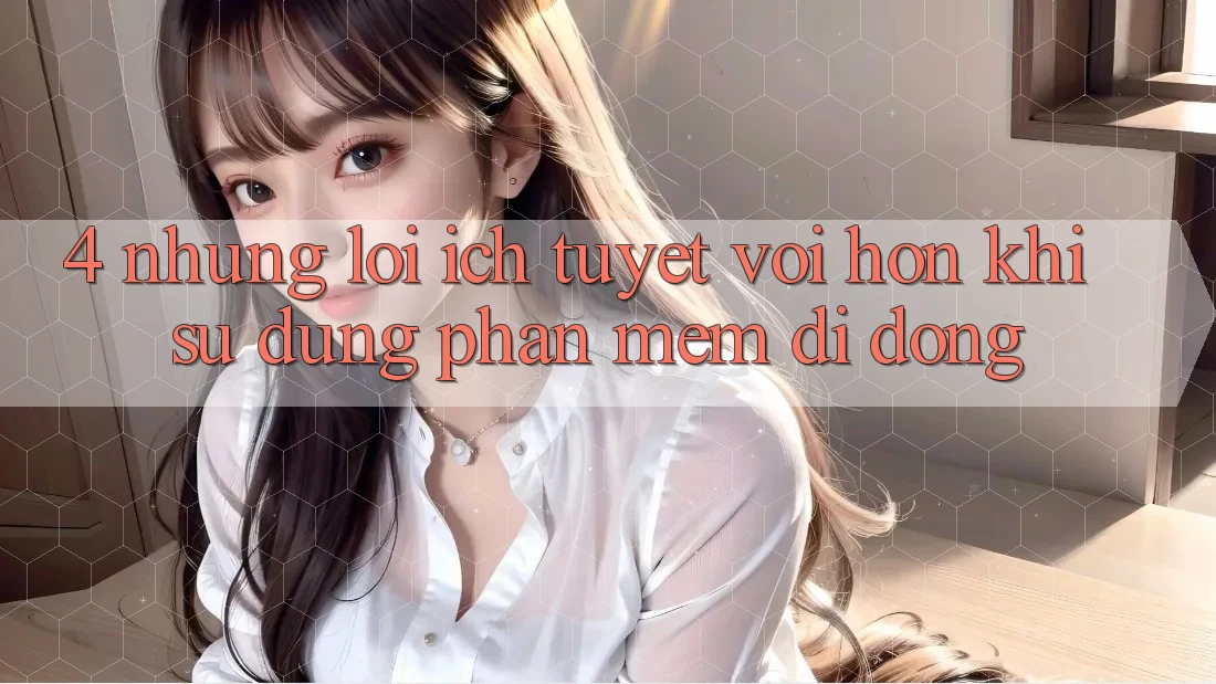 4. Những Lợi Ích Tuyệt vời hơn Khi Sử Dụng Phần mềm Di Động 4. Những Lợi Ích Tuyệt vời hơn Khi Sử Dụng Phần mềm Di Động