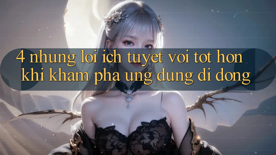 4. Những Lợi Ích Tuyệt vời tốt hơn Khi Khám phá Ứng Dụng Di Động 4. Những Lợi Ích Tuyệt vời tốt hơn Khi Khám phá Ứng Dụng Di Động