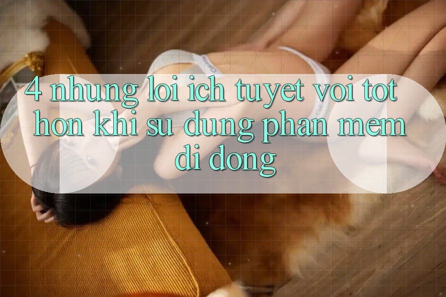4. Những Lợi Ích Tuyệt vời tốt hơn Khi Sử Dụng Phần mềm Di Động 4. Những Lợi Ích Tuyệt vời tốt hơn Khi Sử Dụng Phần mềm Di Động