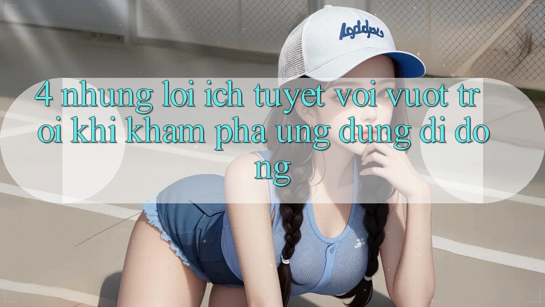 4. Những Lợi Ích Tuyệt vời vượt trội Khi Khám phá Ứng Dụng Di Động 4. Những Lợi Ích Tuyệt vời vượt trội Khi Khám phá Ứng Dụng Di Động