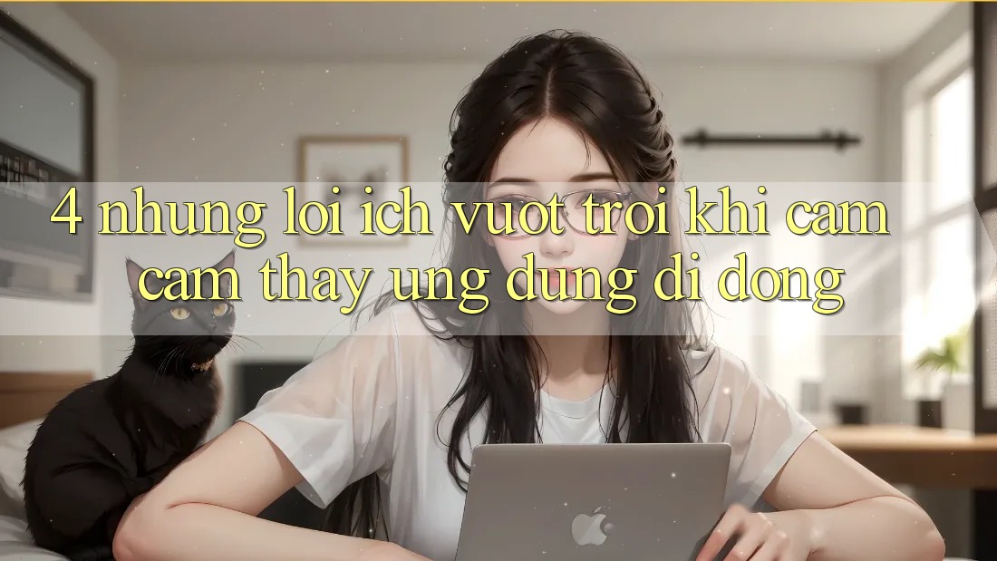 4. Những Lợi Ích Vượt Trội Khi Cảm cảm thấy Ứng Dụng Di Động 4. Những Lợi Ích Vượt Trội Khi Cảm cảm thấy Ứng Dụng Di Động