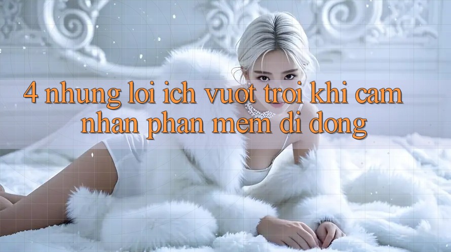 4. Những Lợi Ích Vượt Trội Khi Cảm nhận Phần mềm Di Động