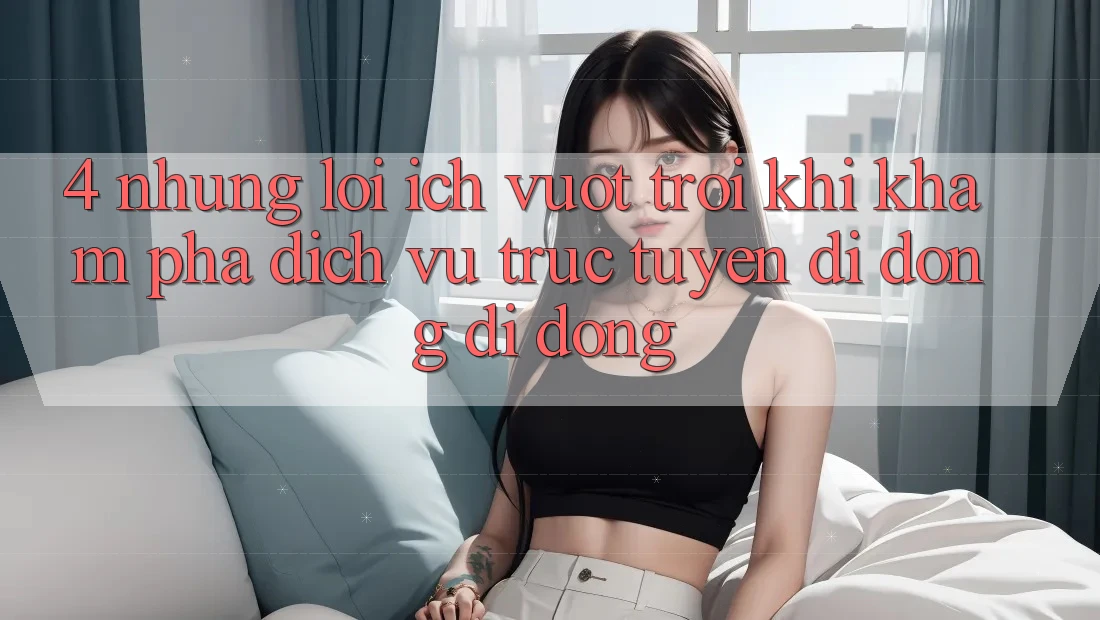 4. Những Lợi Ích Vượt Trội Khi Khám phá Dịch vụ trực tuyến di động Di Động 4. Những Lợi Ích Vượt Trội Khi Khám phá Dịch vụ trực tuyến di động Di Động