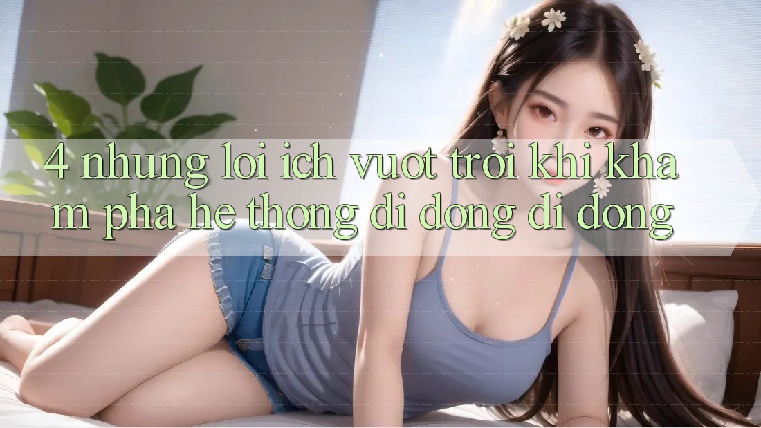 4. Những Lợi Ích Vượt Trội Khi Khám phá Hệ thống di động Di Động 4. Những Lợi Ích Vượt Trội Khi Khám phá Hệ thống di động Di Động