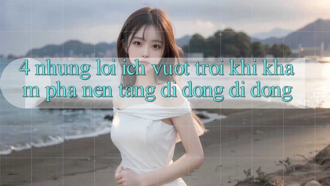 4. Những Lợi Ích Vượt Trội Khi Khám phá Nền tảng di động Di Động 4. Những Lợi Ích Vượt Trội Khi Khám phá Nền tảng di động Di Động