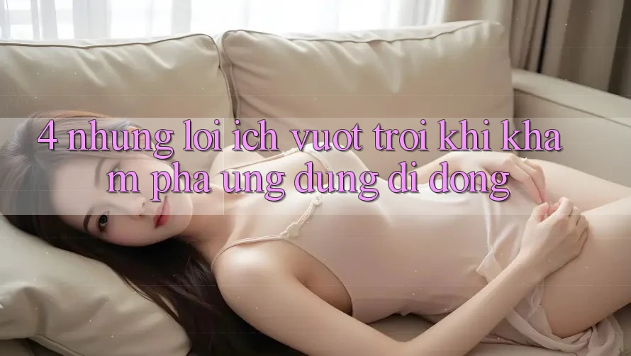 4. Những Lợi Ích Vượt Trội Khi Khám phá Ứng Dụng Di Động 4. Những Lợi Ích Vượt Trội Khi Khám phá Ứng Dụng Di Động
