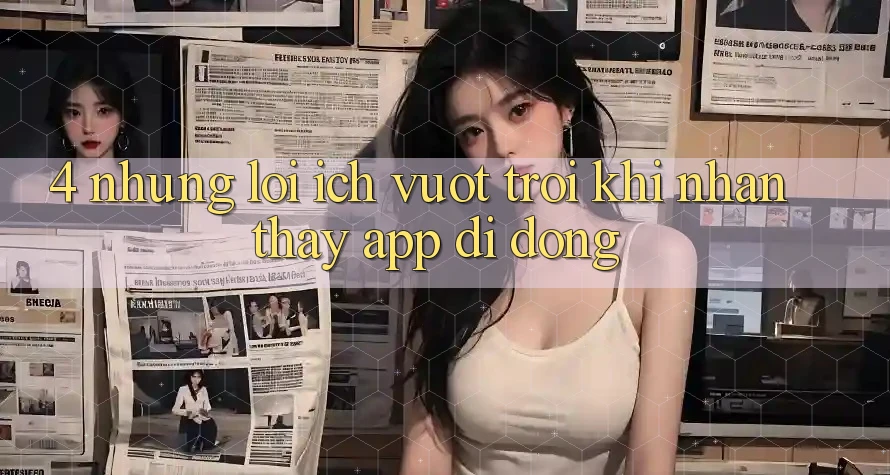 4. Những Lợi Ích Vượt Trội Khi Nhận thấy App Di Động 4. Những Lợi Ích Vượt Trội Khi Nhận thấy App Di Động