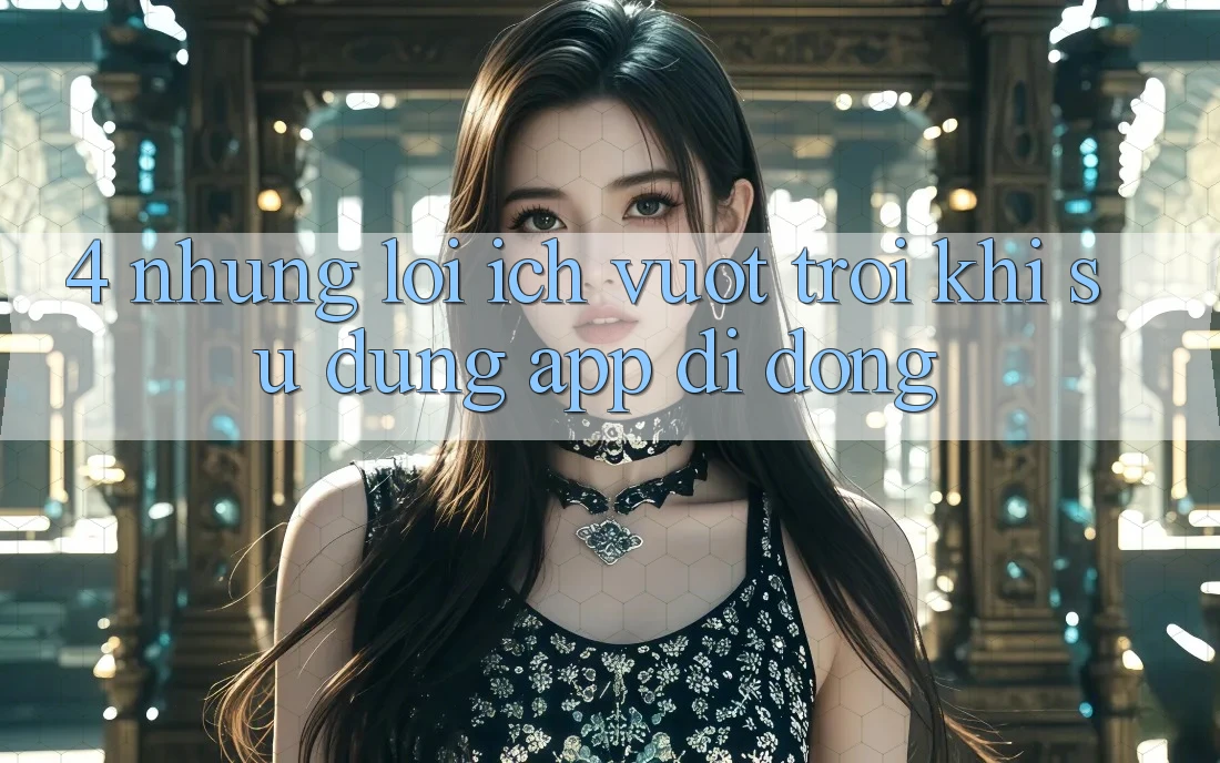 4. Những Lợi Ích Vượt Trội Khi Sử Dụng App Di Động 4. Những Lợi Ích Vượt Trội Khi Sử Dụng App Di Động
