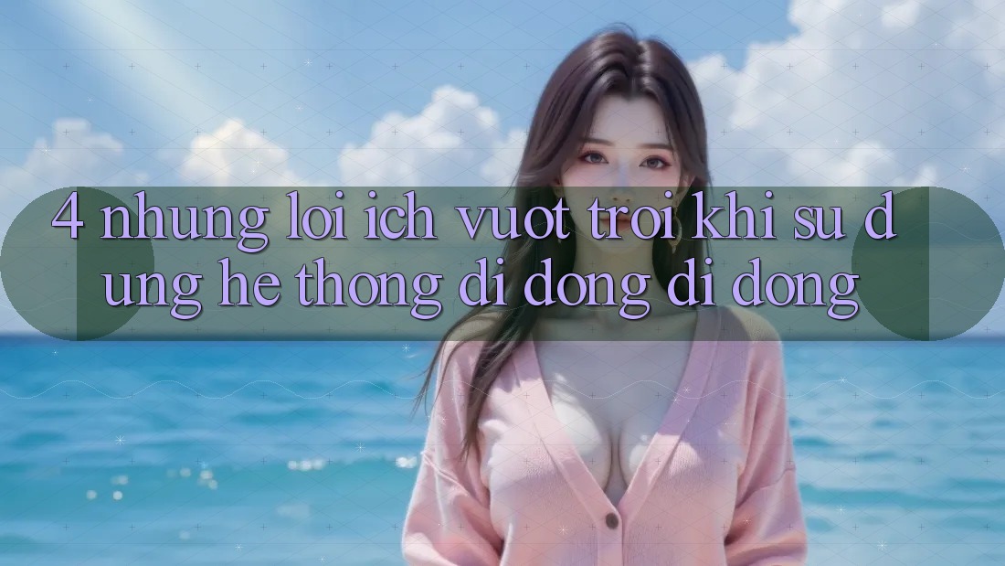 4. Những Lợi Ích Vượt Trội Khi Sử Dụng Hệ thống di động Di Động 4. Những Lợi Ích Vượt Trội Khi Sử Dụng Hệ thống di động Di Động