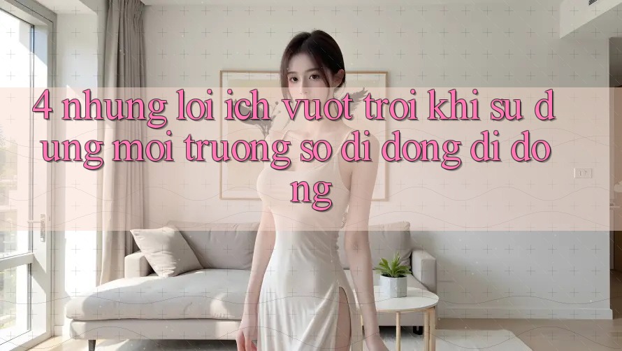 4. Những Lợi Ích Vượt Trội Khi Sử Dụng Môi trường số di động Di Động 4. Những Lợi Ích Vượt Trội Khi Sử Dụng Môi trường số di động Di Động