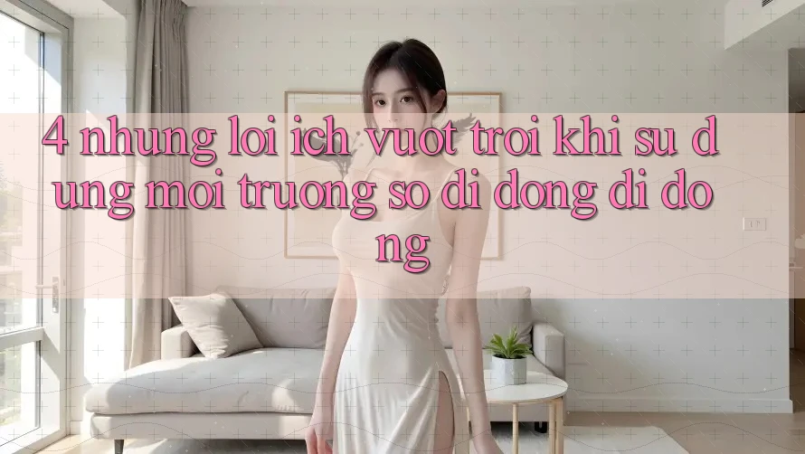 4. Những Lợi Ích Vượt Trội Khi Sử Dụng Môi trường số di động Di Động 4. Những Lợi Ích Vượt Trội Khi Sử Dụng Môi trường số di động Di Động