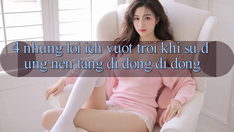 4. Những Lợi Ích Vượt Trội Khi Sử Dụng Nền tảng di động Di Động 4. Những Lợi Ích Vượt Trội Khi Sử Dụng Nền tảng di động Di Động