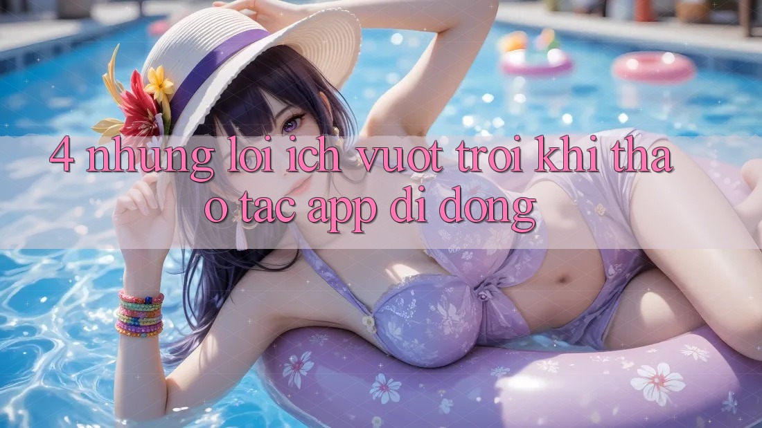 4. Những Lợi Ích Vượt Trội Khi Thao tác App Di Động 4. Những Lợi Ích Vượt Trội Khi Thao tác App Di Động
