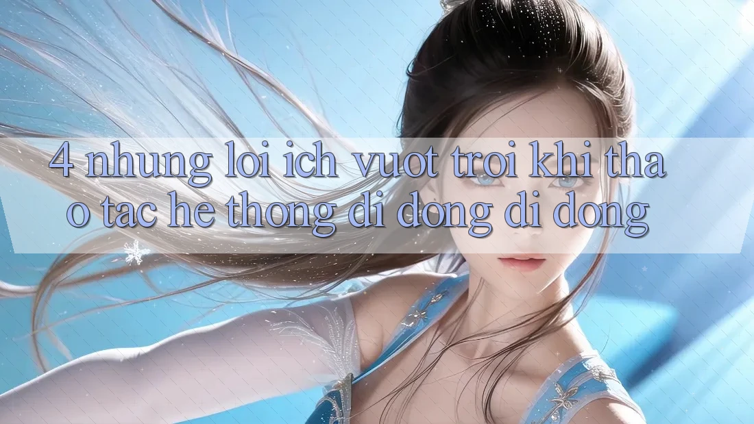 4. Những Lợi Ích Vượt Trội Khi Thao tác Hệ thống di động Di Động 4. Những Lợi Ích Vượt Trội Khi Thao tác Hệ thống di động Di Động