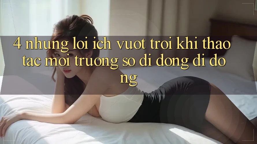 4. Những Lợi Ích Vượt Trội Khi Thao tác Môi trường số di động Di Động 4. Những Lợi Ích Vượt Trội Khi Thao tác Môi trường số di động Di Động