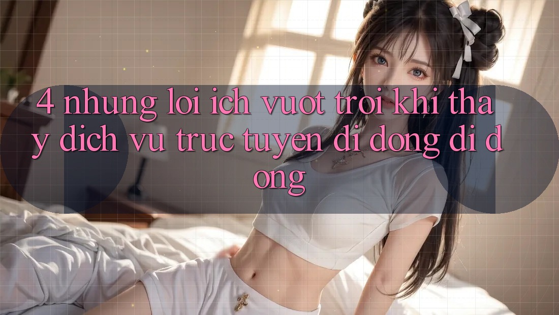 4. Những Lợi Ích Vượt Trội Khi Thấy Dịch vụ trực tuyến di động Di Động 4. Những Lợi Ích Vượt Trội Khi Thấy Dịch vụ trực tuyến di động Di Động