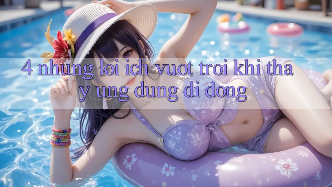 4. Những Lợi Ích Vượt Trội Khi Thấy Ứng Dụng Di Động 4. Những Lợi Ích Vượt Trội Khi Thấy Ứng Dụng Di Động