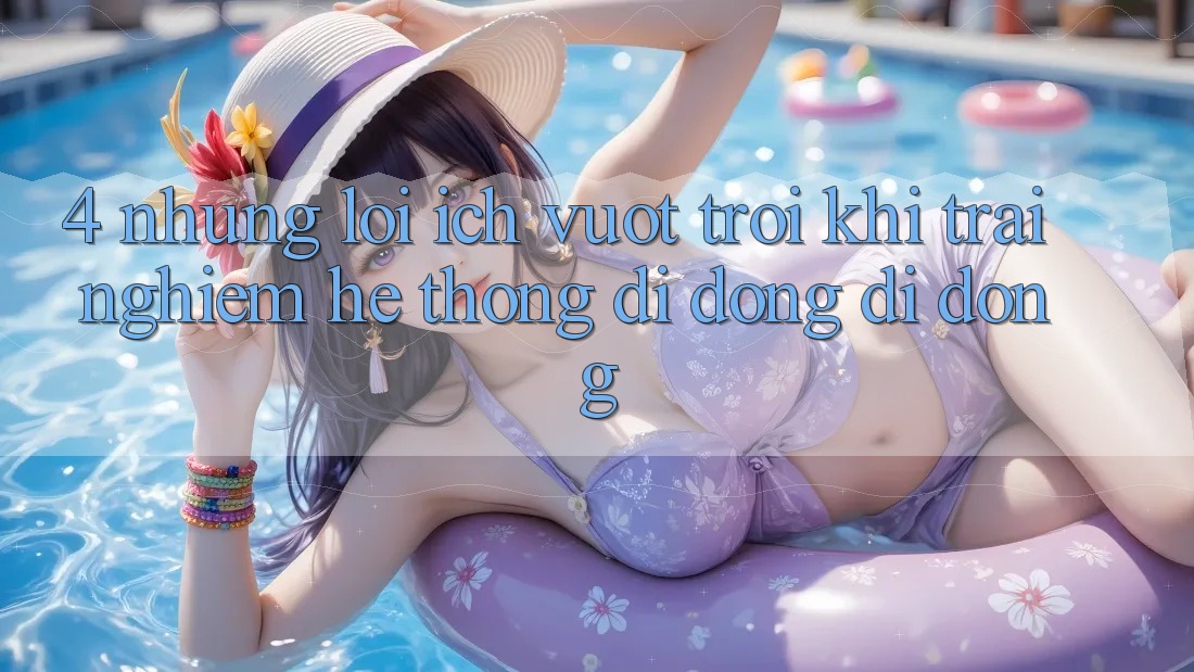 4. Những Lợi Ích Vượt Trội Khi Trải nghiệm Hệ thống di động Di Động 4. Những Lợi Ích Vượt Trội Khi Trải nghiệm Hệ thống di động Di Động