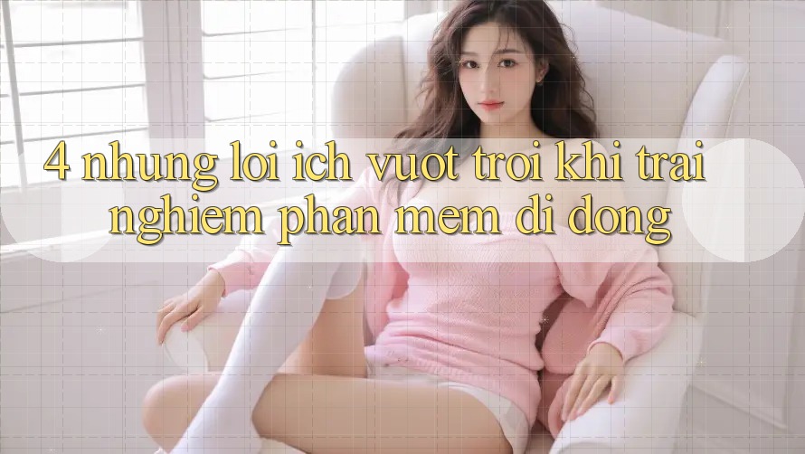 4. Những Lợi Ích Vượt Trội Khi Trải nghiệm Phần mềm Di Động
