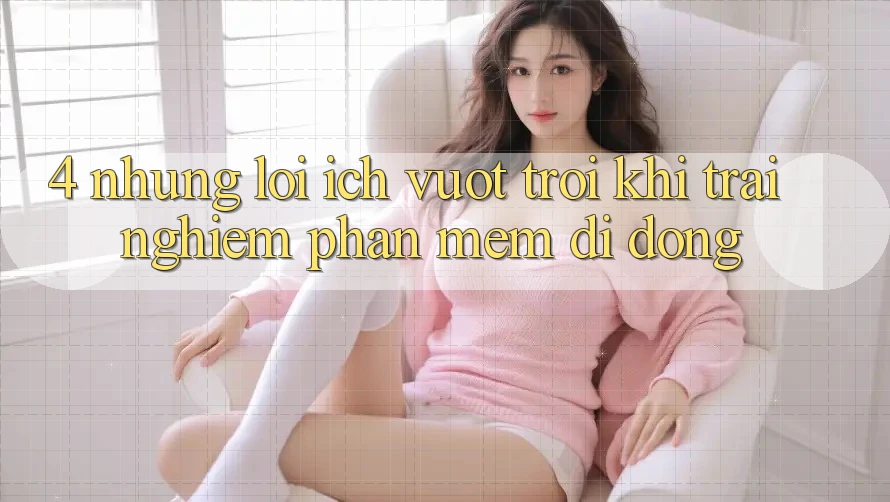 4. Những Lợi Ích Vượt Trội Khi Trải nghiệm Phần mềm Di Động 4. Những Lợi Ích Vượt Trội Khi Trải nghiệm Phần mềm Di Động