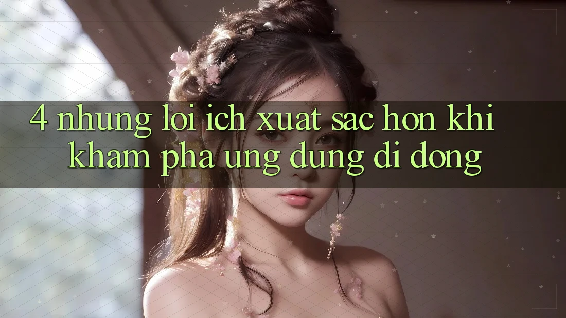 4. Những Lợi Ích Xuất sắc hơn Khi Khám phá Ứng dụng Di Động 4. Những Lợi Ích Xuất sắc hơn Khi Khám phá Ứng dụng Di Động