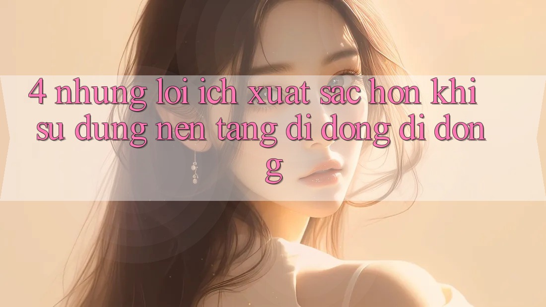 4. Những Lợi Ích Xuất sắc hơn Khi Sử Dụng Nền tảng di động Di Động 4. Những Lợi Ích Xuất sắc hơn Khi Sử Dụng Nền tảng di động Di Động