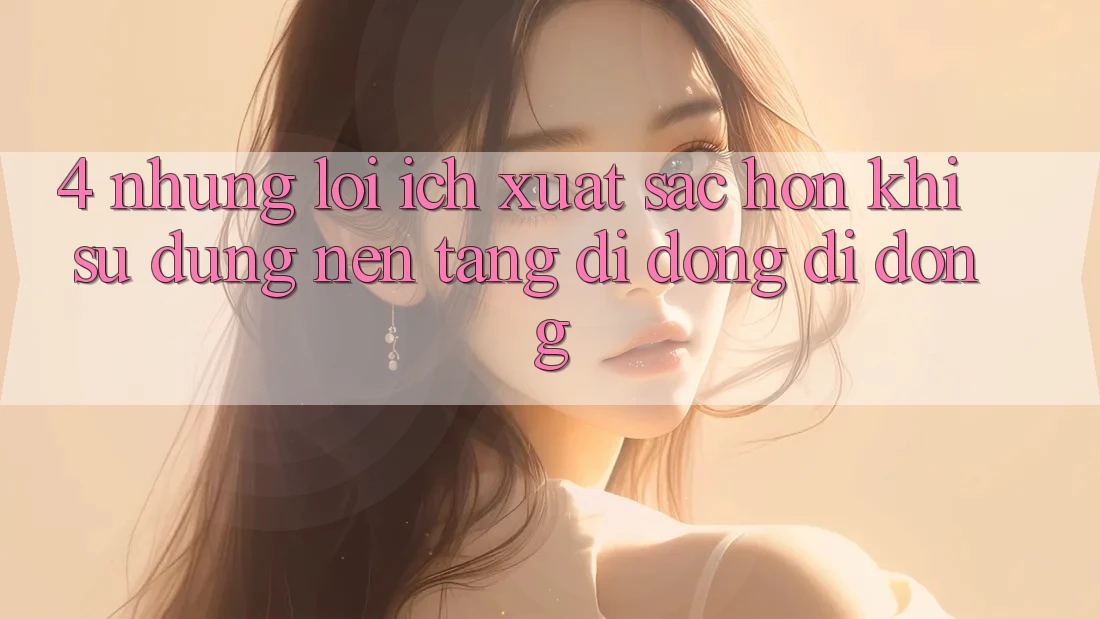 4. Những Lợi Ích Xuất sắc hơn Khi Sử Dụng Nền tảng di động Di Động 4. Những Lợi Ích Xuất sắc hơn Khi Sử Dụng Nền tảng di động Di Động