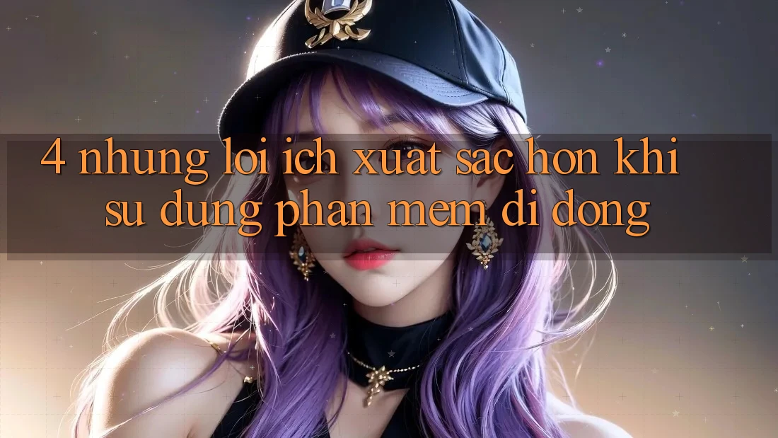4. Những Lợi Ích Xuất sắc hơn Khi Sử Dụng Phần mềm Di Động 4. Những Lợi Ích Xuất sắc hơn Khi Sử Dụng Phần mềm Di Động