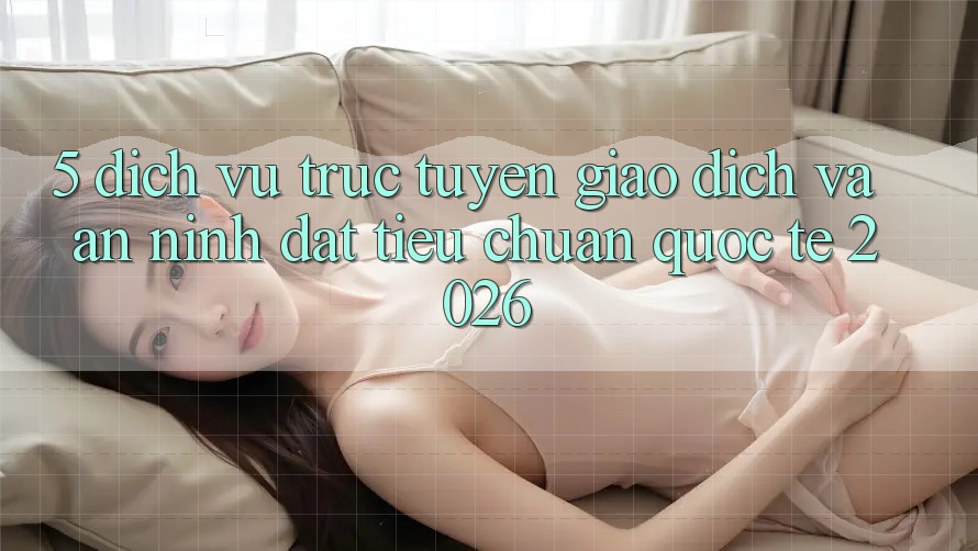 5. Dịch vụ trực tuyến Giao Dịch Và An ninh Đạt Tiêu Chuẩn Quốc Tế 2026 5. Dịch vụ trực tuyến Giao Dịch Và An ninh Đạt Tiêu Chuẩn Quốc Tế 2026